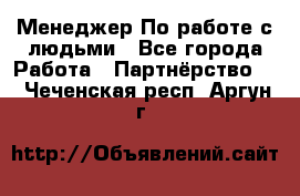 Менеджер По работе с людьми - Все города Работа » Партнёрство   . Чеченская респ.,Аргун г.